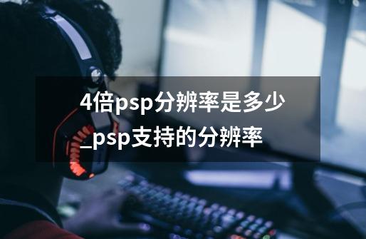 4倍psp分辨率是多少_psp支持的分辨率-第1张-游戏相关-泓泰