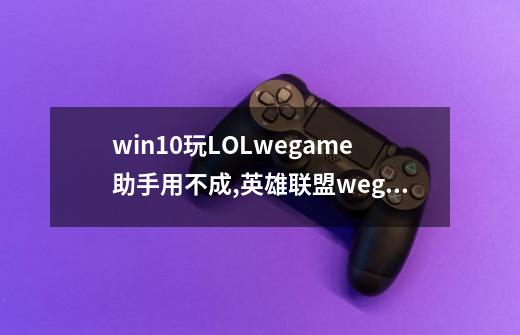 win10玩LOLwegame助手用不成,英雄联盟wegame辅助功能用不了-第1张-游戏相关-泓泰