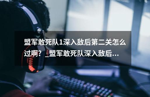 盟军敢死队1深入敌后第二关怎么过啊？_盟军敢死队深入敌后有几关-第1张-游戏相关-泓泰