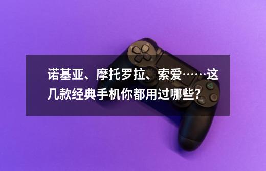 诺基亚、摩托罗拉、索爱……这几款经典手机你都用过哪些？-第1张-游戏相关-泓泰