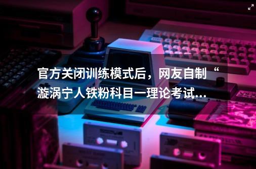 官方关闭训练模式后，网友自制“漩涡宁人铁粉科目一理论考试”-第1张-游戏相关-泓泰