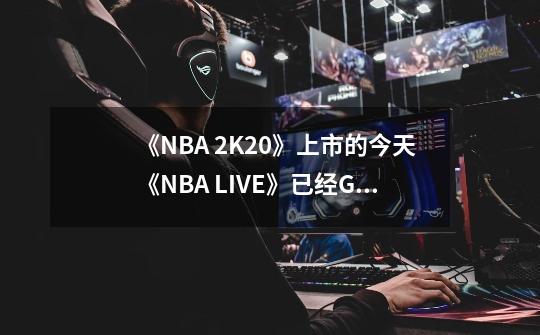 《NBA 2K20》上市的今天《NBA LIVE》已经GG了好多年-第1张-游戏相关-泓泰