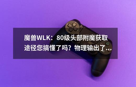 魔兽WLK：80级头部附魔获取途径您搞懂了吗？物理输出了解下吧-第1张-游戏相关-泓泰