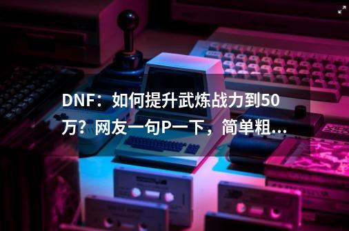 DNF：如何提升武炼战力到50万？网友一句P一下，简单粗暴-第1张-游戏相关-泓泰