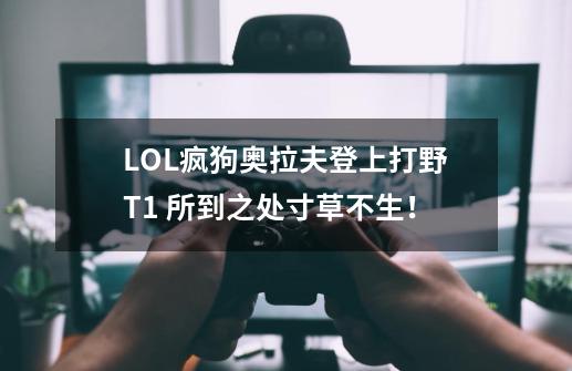 LOL疯狗奥拉夫登上打野T1 所到之处寸草不生！-第1张-游戏相关-泓泰