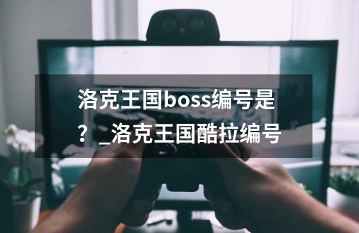 洛克王国boss编号是？_洛克王国酷拉编号-第1张-游戏相关-泓泰