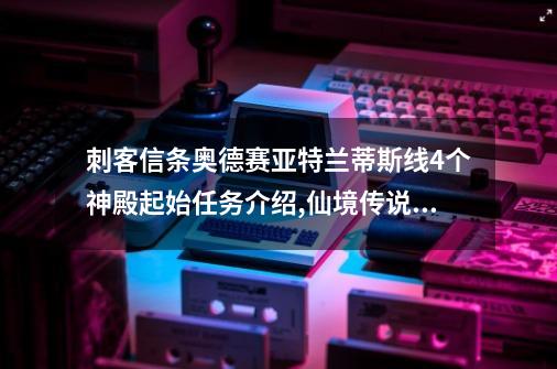 刺客信条奥德赛亚特兰蒂斯线4个神殿起始任务介绍,仙境传说奥德赛ace bug-第1张-游戏相关-泓泰