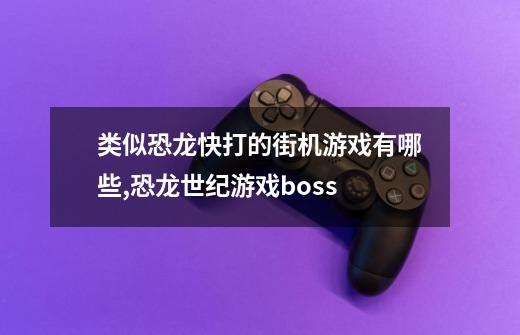 类似恐龙快打的街机游戏有哪些,恐龙世纪游戏boss-第1张-游戏相关-泓泰