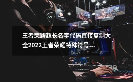 王者荣耀超长名字代码直接复制大全2022王者荣耀特殊符号大全_王者荣耀特殊符号id-第1张-游戏相关-泓泰