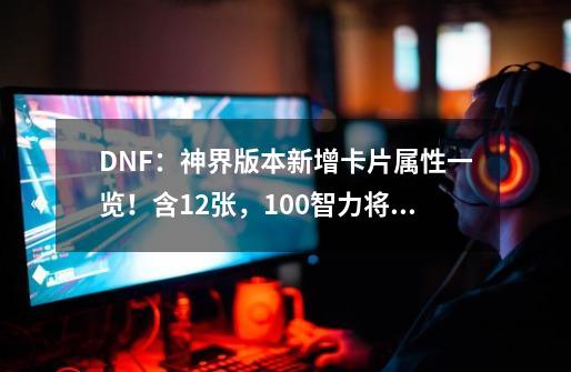 DNF：神界版本新增卡片属性一览！含12张，100智力将成白菜价-第1张-游戏相关-泓泰