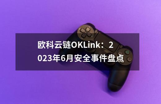 欧科云链OKLink：2023年6月安全事件盘点-第1张-游戏相关-泓泰