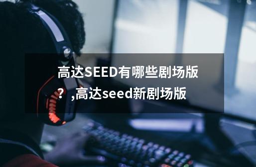 高达SEED有哪些剧场版？,高达seed新剧场版-第1张-游戏相关-泓泰