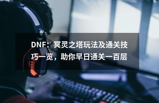 DNF：冥灵之塔玩法及通关技巧一览，助你早日通关一百层-第1张-游戏相关-泓泰