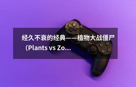 经久不衰的经典——植物大战僵尸（Plants vs Zombies）-第1张-游戏相关-泓泰