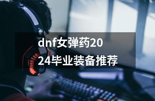 dnf女弹药2024毕业装备推荐-第1张-游戏相关-泓泰