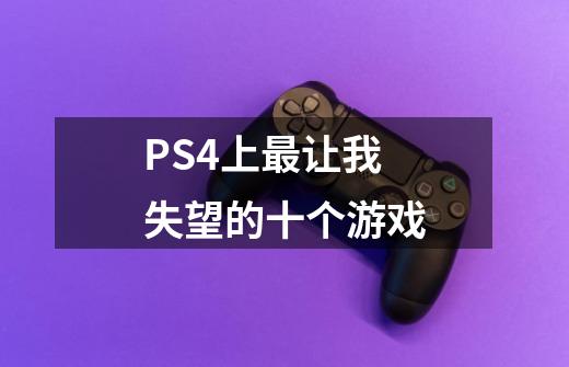 PS4上最让我失望的十个游戏-第1张-游戏相关-泓泰