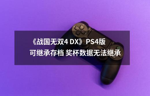 《战国无双4 DX》PS4版可继承存档 奖杯数据无法继承-第1张-游戏相关-泓泰