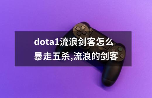 dota1流浪剑客怎么暴走五杀,流浪的剑客-第1张-游戏相关-泓泰