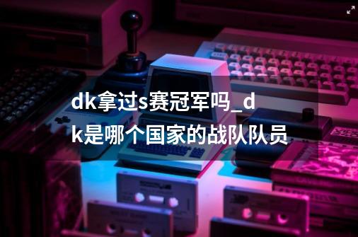 dk拿过s赛冠军吗_dk是哪个国家的战队队员-第1张-游戏相关-泓泰