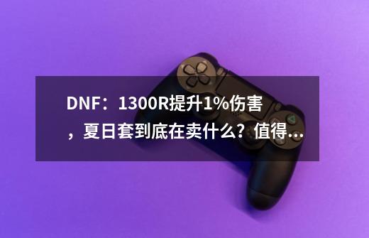 DNF：1300R提升1%伤害，夏日套到底在卖什么？值得购买吗？-第1张-游戏相关-泓泰