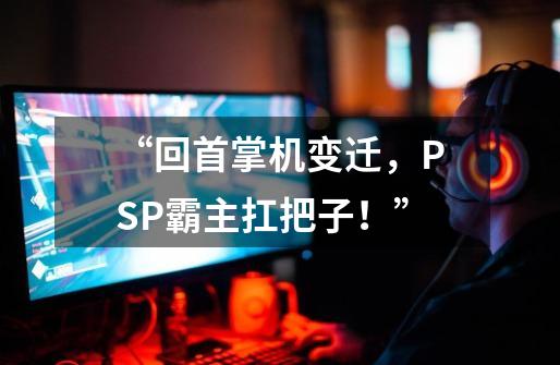 “回首掌机变迁，PSP霸主扛把子！”-第1张-游戏相关-泓泰