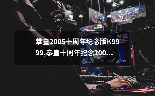 拳皇2005十周年纪念版K9999,拳皇十周年纪念2005特别版-第1张-游戏相关-泓泰