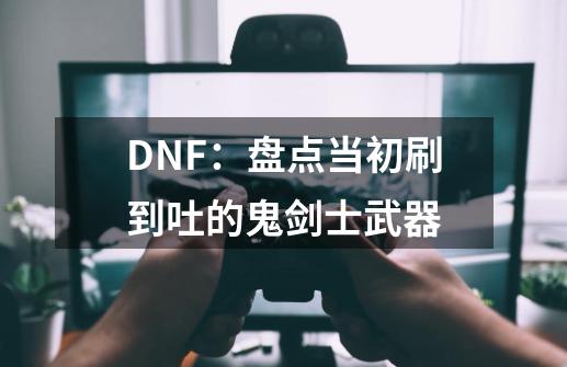 DNF：盘点当初刷到吐的鬼剑士武器-第1张-游戏相关-泓泰