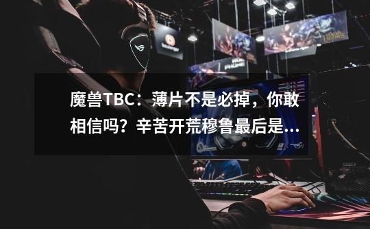 魔兽TBC：薄片不是必掉，你敢相信吗？辛苦开荒穆鲁最后是寂寞-第1张-游戏相关-泓泰