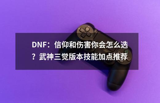 DNF：信仰和伤害你会怎么选？武神三觉版本技能加点推荐-第1张-游戏相关-泓泰