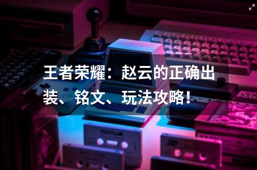 王者荣耀：赵云的正确出装、铭文、玩法攻略！-第1张-游戏相关-泓泰