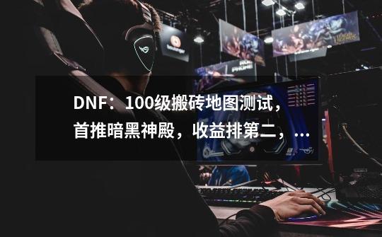 DNF：100级搬砖地图测试，首推暗黑神殿，收益排第二，还能爆史诗-第1张-游戏相关-泓泰