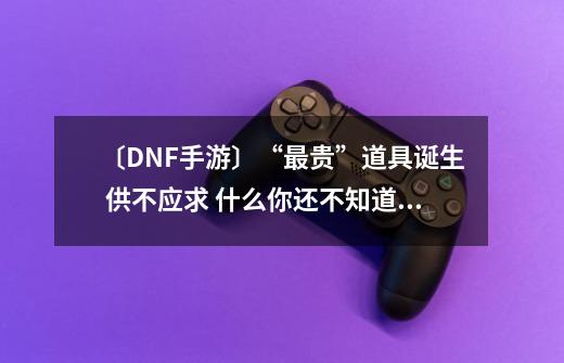 〔DNF手游〕“最贵”道具诞生 供不应求 什么?你还不知道在哪里刷？-第1张-游戏相关-泓泰