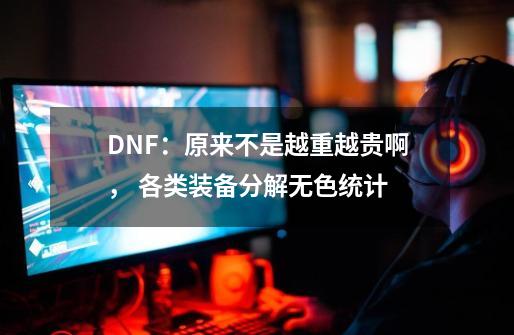 DNF：原来不是越重越贵啊， 各类装备分解无色统计-第1张-游戏相关-泓泰