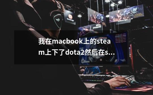 我在macbook上的steam上下了dota2然后在steam上卸载不了，就直接把steam拉进了,dota2怎么卸载-第1张-游戏相关-泓泰