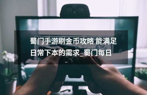 蜀门手游刷金币攻略 能满足日常下本的需求_蜀门每日-第1张-游戏相关-泓泰