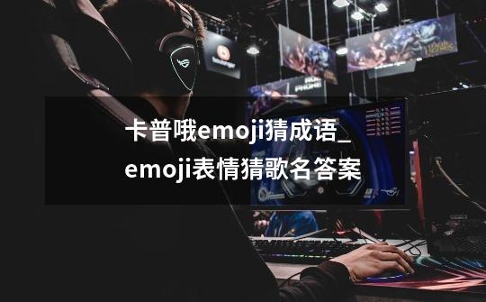 卡普哦emoji猜成语_emoji表情猜歌名答案-第1张-游戏相关-泓泰