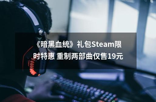 《暗黑血统》礼包Steam限时特惠 重制两部曲仅售19元-第1张-游戏相关-泓泰