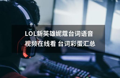 LOL新英雄妮蔻台词语音视频在线看 台词彩蛋汇总-第1张-游戏相关-泓泰