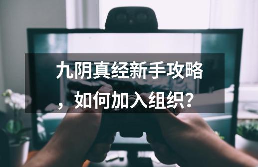 九阴真经新手攻略，如何加入组织？-第1张-游戏相关-泓泰