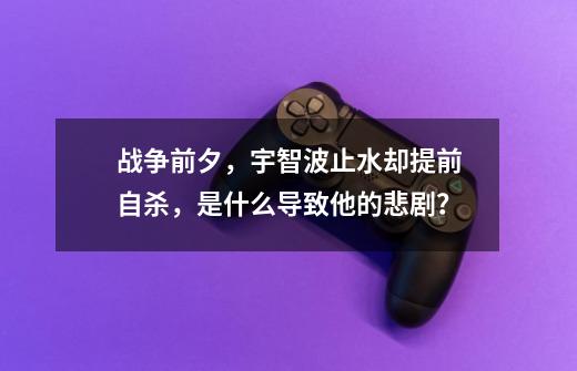 战争前夕，宇智波止水却提前自杀，是什么导致他的悲剧？-第1张-游戏相关-泓泰