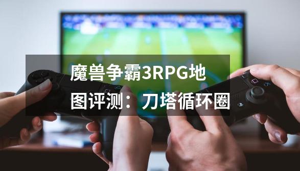 魔兽争霸3RPG地图评测：刀塔循环圈-第1张-游戏相关-泓泰