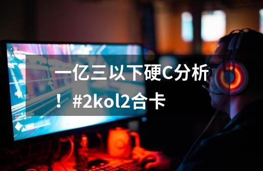 一亿三以下硬C分析！#2kol2合卡-第1张-游戏相关-泓泰