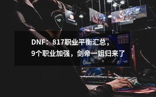 DNF：8.17职业平衡汇总，9个职业加强，剑帝一姐归来了-第1张-游戏相关-泓泰