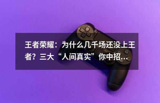 王者荣耀：为什么几千场还没上王者？三大“人间真实”你中招没？-第1张-游戏相关-泓泰