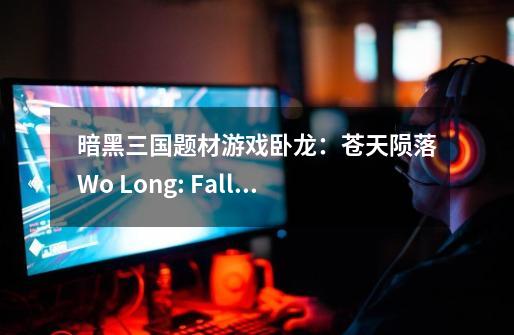 暗黑三国题材游戏卧龙：苍天陨落/Wo Long: Fallen Dynasty-第1张-游戏相关-泓泰