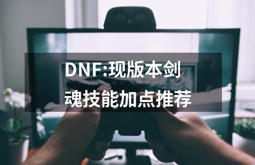 DNF:现版本剑魂技能加点推荐-第1张-游戏相关-泓泰