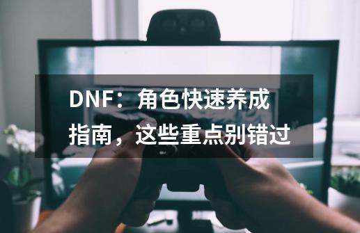 DNF：角色快速养成指南，这些重点别错过-第1张-游戏相关-泓泰