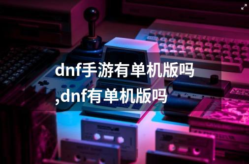 dnf手游有单机版吗,dnf有单机版吗-第1张-游戏相关-泓泰