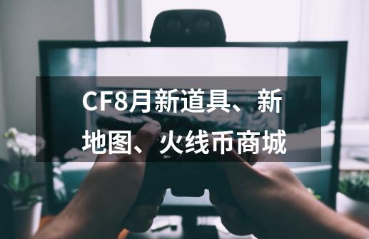 CF8月新道具、新地图、火线币商城-第1张-游戏相关-泓泰