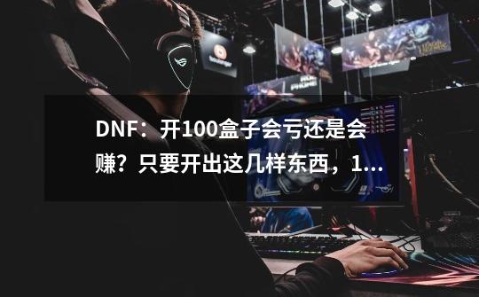 DNF：开100盒子会亏还是会赚？只要开出这几样东西，100版本必赚-第1张-游戏相关-泓泰